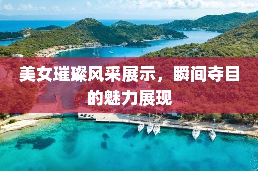 美女璀璨风采展示，瞬间夺目的魅力展现
