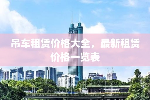 吊车租赁价格大全，最新租赁价格一览表