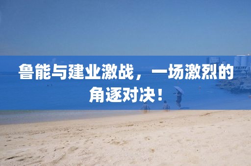 鲁能与建业激战，一场激烈的角逐对决！