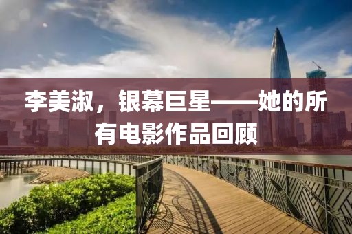李美淑，银幕巨星——她的所有电影作品回顾