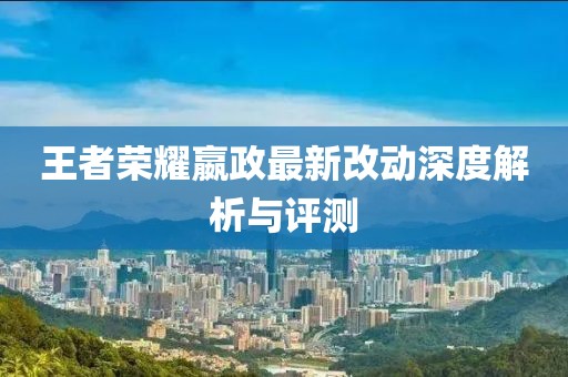 王者荣耀嬴政最新改动深度解析与评测