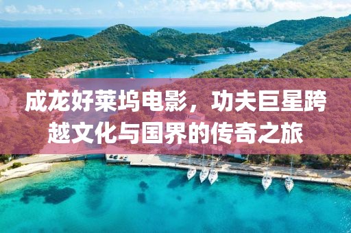 成龙好莱坞电影，功夫巨星跨越文化与国界的传奇之旅