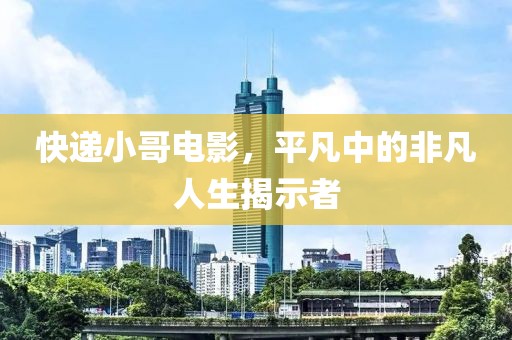 快递小哥电影，平凡中的非凡人生揭示者