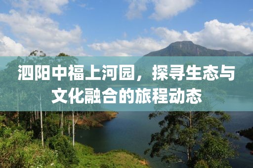 泗阳中福上河园，探寻生态与文化融合的旅程动态