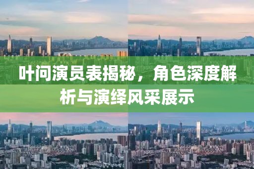 叶问演员表揭秘，角色深度解析与演绎风采展示