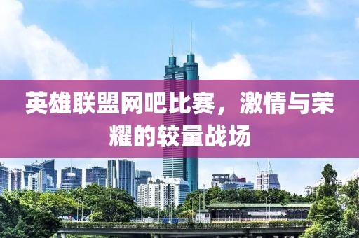 英雄联盟网吧比赛，激情与荣耀的较量战场