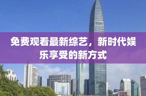 免费观看最新综艺，新时代娱乐享受的新方式