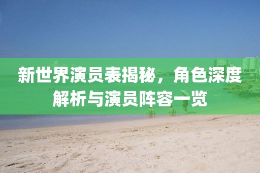 新世界演员表揭秘，角色深度解析与演员阵容一览
