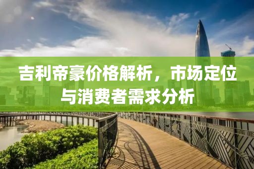 吉利帝豪价格解析，市场定位与消费者需求分析
