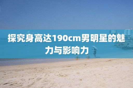 探究身高达190cm男明星的魅力与影响力