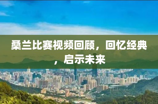桑兰比赛视频回顾，回忆经典，启示未来