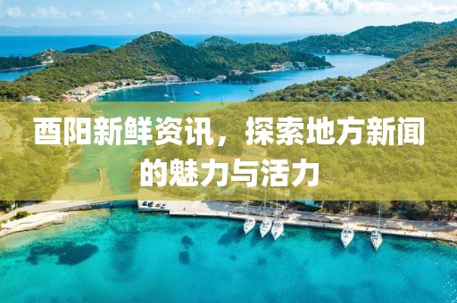 酉阳新鲜资讯，探索地方新闻的魅力与活力