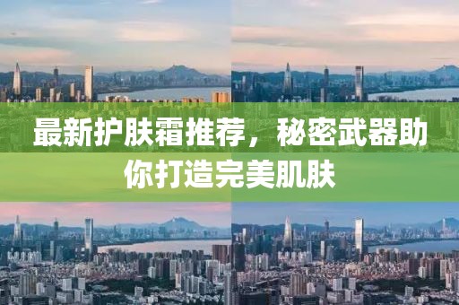 最新护肤霜推荐，秘密武器助你打造完美肌肤
