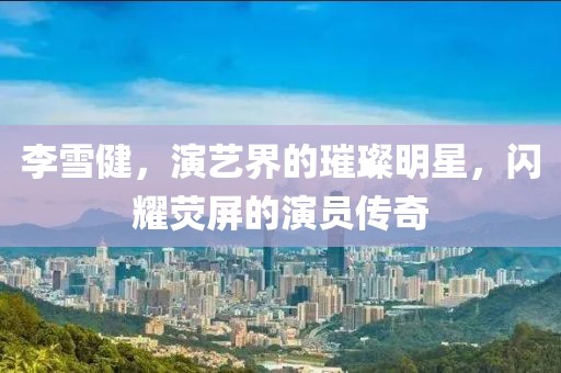 李雪健，演艺界的璀璨明星，闪耀荧屏的演员传奇