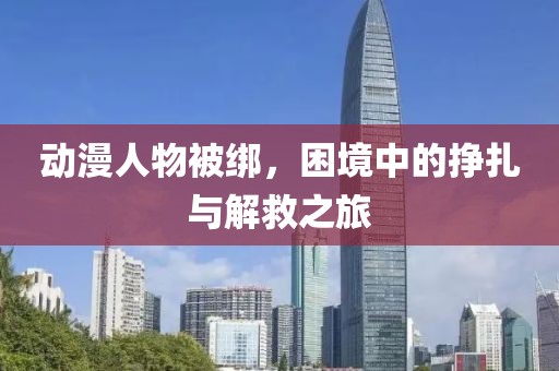 动漫人物被绑，困境中的挣扎与解救之旅