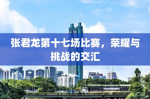 张君龙第十七场比赛，荣耀与挑战的交汇