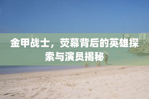 金甲战士，荧幕背后的英雄探索与演员揭秘
