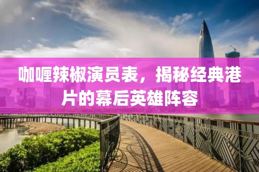 咖喱辣椒演员表，揭秘经典港片的幕后英雄阵容