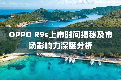 OPPO R9s上市时间揭秘及市场影响力深度分析