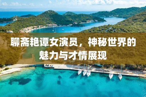 聊斋艳谭女演员，神秘世界的魅力与才情展现
