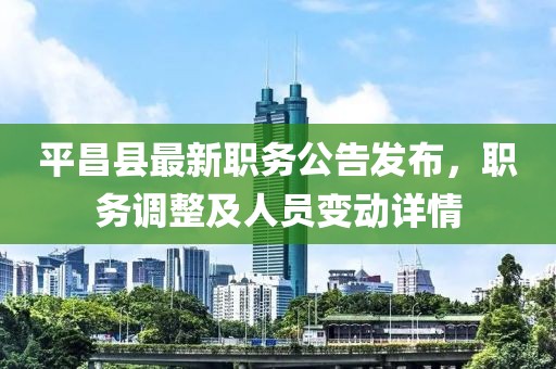平昌县最新职务公告发布，职务调整及人员变动详情