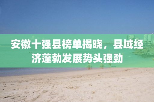 安徽十强县榜单揭晓，县域经济蓬勃发展势头强劲