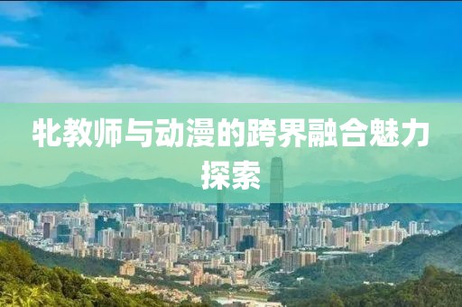 牝教师与动漫的跨界融合魅力探索