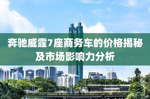 奔驰威霆7座商务车的价格揭秘及市场影响力分析