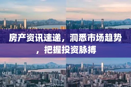 房产资讯速递，洞悉市场趋势，把握投资脉搏