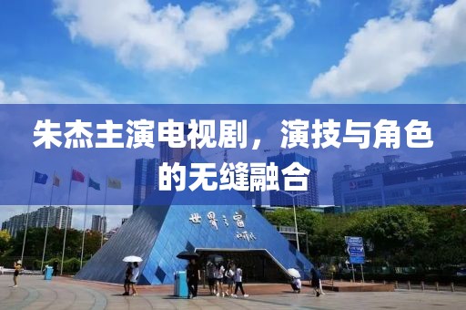 朱杰主演电视剧，演技与角色的无缝融合