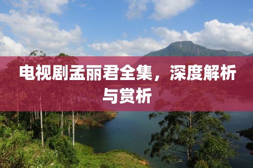 电视剧孟丽君全集，深度解析与赏析