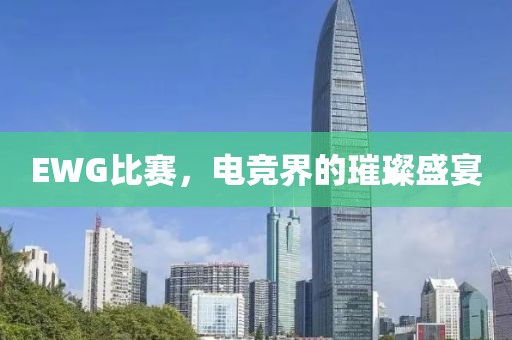 EWG比赛，电竞界的璀璨盛宴