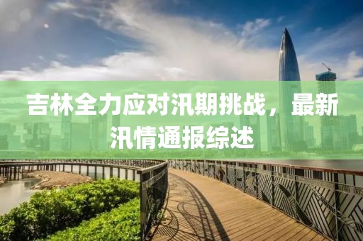 吉林全力应对汛期挑战，最新汛情通报综述