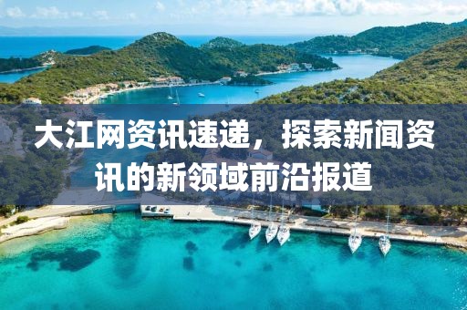 大江网资讯速递，探索新闻资讯的新领域前沿报道