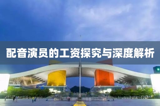 配音演员的工资探究与深度解析