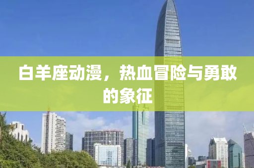 白羊座动漫，热血冒险与勇敢的象征