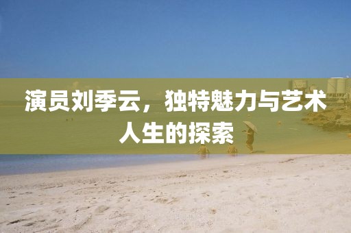 演员刘季云，独特魅力与艺术人生的探索