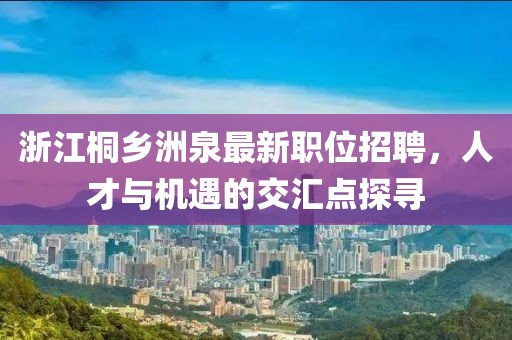 浙江桐乡洲泉最新职位招聘，人才与机遇的交汇点探寻