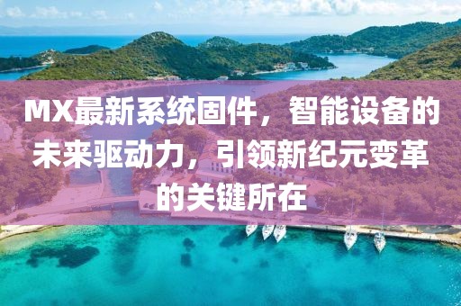MX最新系统固件，智能设备的未来驱动力，引领新纪元变革的关键所在
