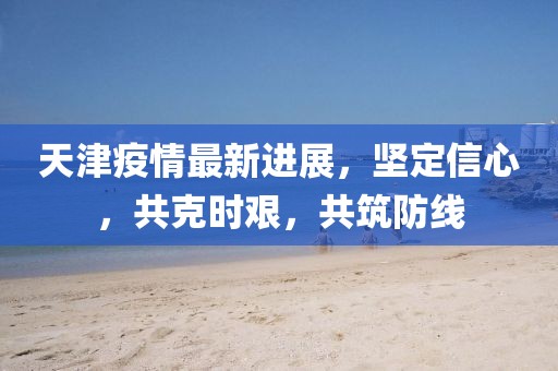 天津疫情最新进展，坚定信心，共克时艰，共筑防线