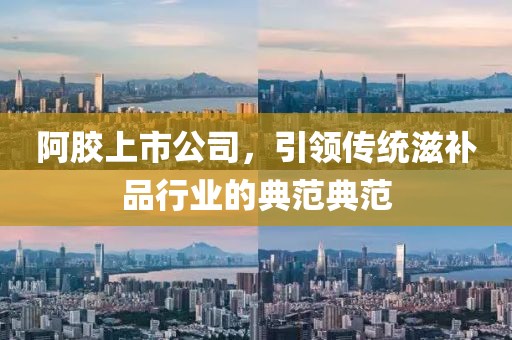 阿胶上市公司，引领传统滋补品行业的典范典范
