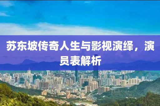 苏东坡传奇人生与影视演绎，演员表解析