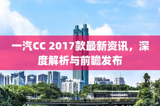 一汽CC 2017款最新资讯，深度解析与前瞻发布