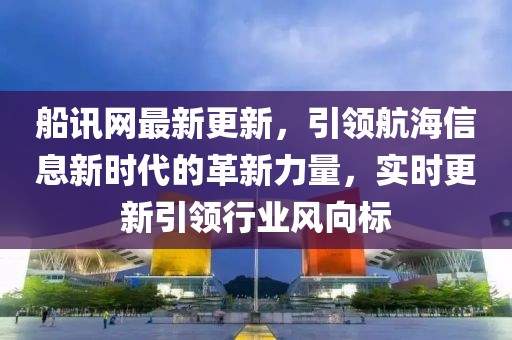 船讯网最新更新，引领航海信息新时代的革新力量，实时更新引领行业风向标