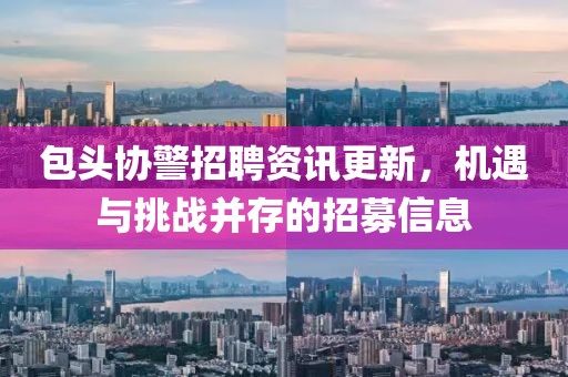 包头协警招聘资讯更新，机遇与挑战并存的招募信息