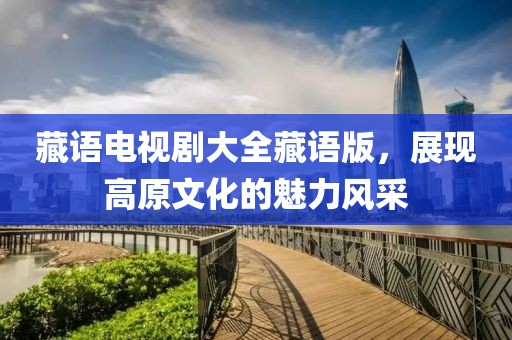 藏语电视剧大全藏语版，展现高原文化的魅力风采