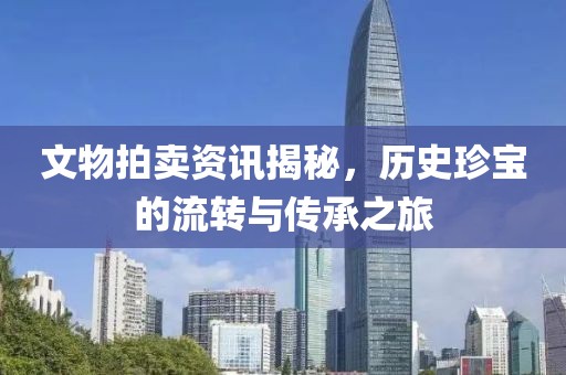 文物拍卖资讯揭秘，历史珍宝的流转与传承之旅