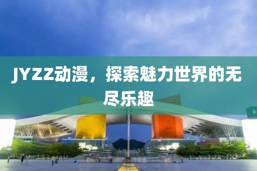 JYZZ动漫，探索魅力世界的无尽乐趣