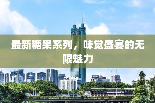 最新糖果系列，味觉盛宴的无限魅力