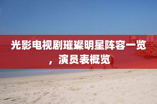 光影电视剧璀璨明星阵容一览，演员表概览
